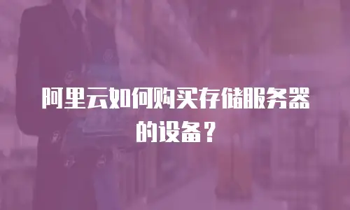 阿里云如何购买存储服务器的设备？