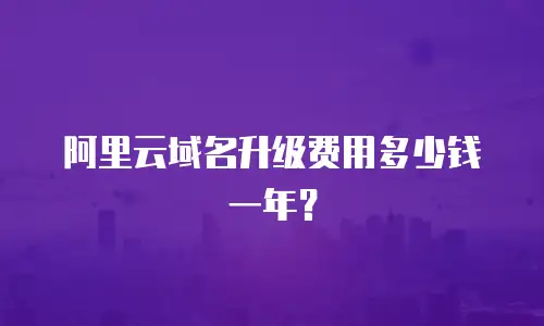 阿里云域名升级费用多少钱一年？