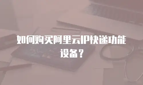 如何购买阿里云IP快递功能设备？