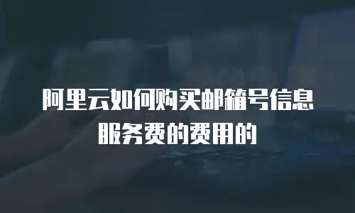 阿里云如何购买邮箱号信息服务费的费用的