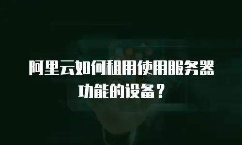 阿里云如何租用使用服务器功能的设备？