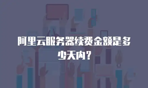 阿里云服务器续费金额是多少天内？