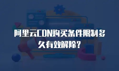 阿里云CDN购买条件限制多久有效解除？