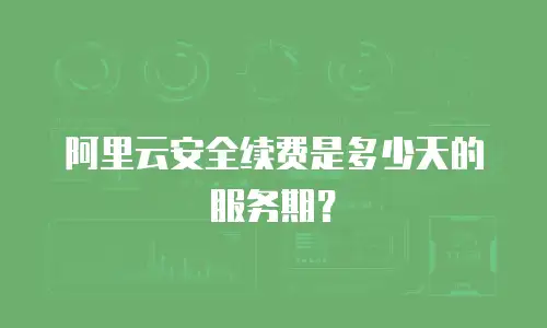 阿里云安全续费是多少天的服务期？