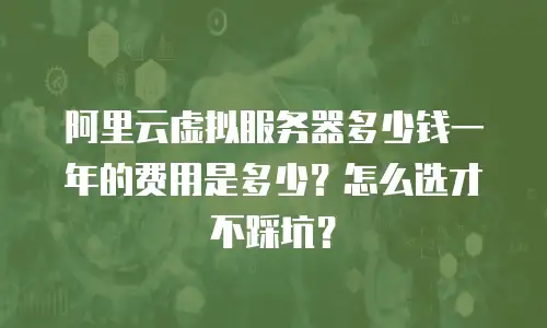 阿里云虚拟服务器多少钱一年的费用是多少？怎么选才不踩坑？