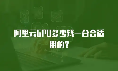 阿里云GPU多少钱一台合适用的？