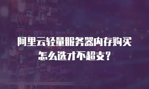 阿里云轻量服务器内存购买怎么选才不超支？