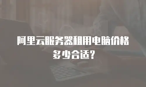 阿里云服务器租用电脑价格多少合适？