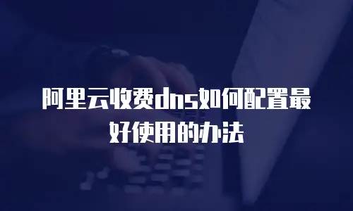 阿里云收费dns如何配置最好使用的办法