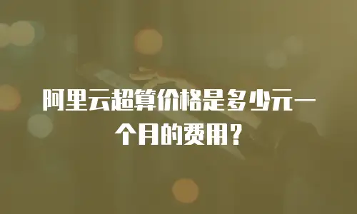 阿里云超算价格是多少元一个月的费用？