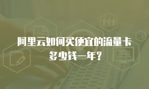 阿里云如何买便宜的流量卡多少钱一年？