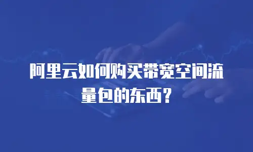 阿里云如何购买带宽空间流量包的东西？