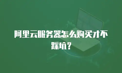 阿里云服务器怎么购买才不踩坑？