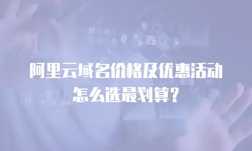 阿里云域名价格及优惠活动怎么选最划算？