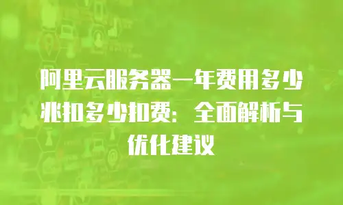 阿里云服务器一年费用多少兆扣多少扣费：全面解析与优化建议