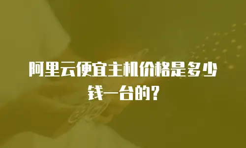 阿里云便宜主机价格是多少钱一台的？
