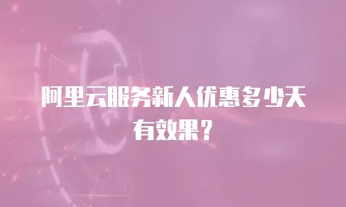 阿里云服务新人优惠多少天有效果？