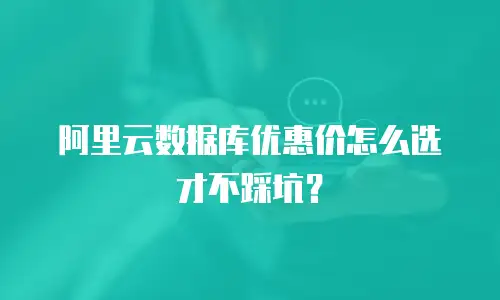 阿里云数据库优惠价怎么选才不踩坑？