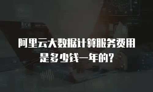 阿里云大数据计算服务费用是多少钱一年的？