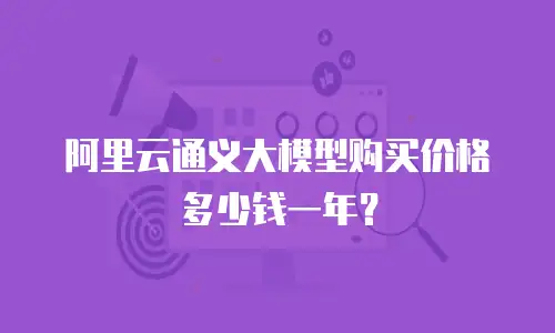 阿里云通义大模型购买价格多少钱一年？