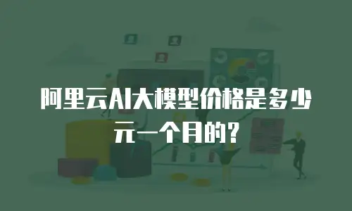 阿里云AI大模型价格是多少元一个月的？