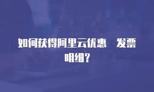 如何获得阿里云优惠劵发票明细？