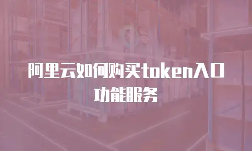 阿里云如何购买token入口功能服务