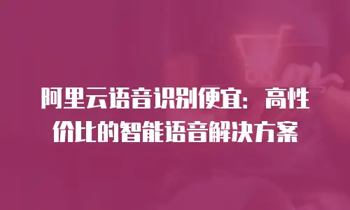 阿里云语音识别便宜：高性价比的智能语音解决方案