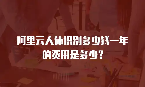 阿里云人体识别多少钱一年的费用是多少？