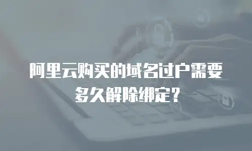 阿里云购买的域名过户需要多久解除绑定？
