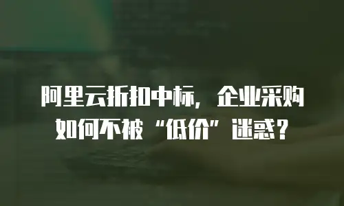 阿里云折扣中标，企业采购如何不被&ldquo;低价&rdquo;迷惑？