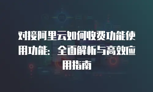 对接阿里云如何收费功能使用功能：全面解析与高效应用指南
