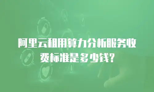 阿里云租用算力分析服务收费标准是多少钱？