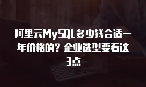 阿里云MySQL多少钱合适一年价格的？企业选型要看这3点