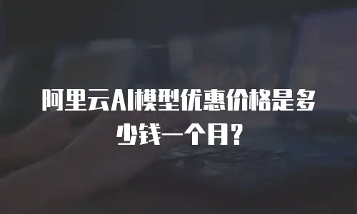 阿里云AI模型优惠价格是多少钱一个月？