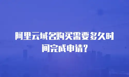阿里云域名购买需要多久时间完成申请？
