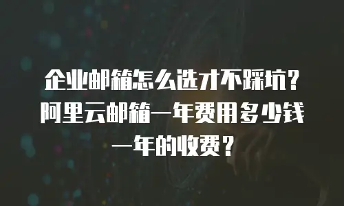 企业邮箱怎么选才不踩坑？阿里云邮箱一年费用多少钱一年的收费？