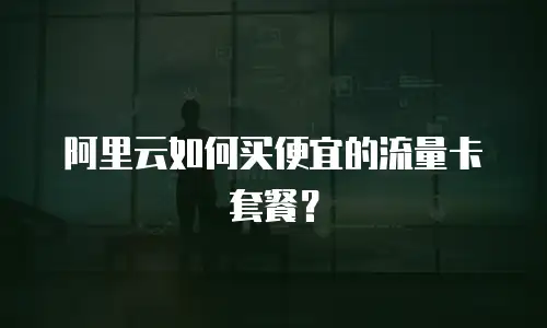 阿里云如何买便宜的流量卡套餐？