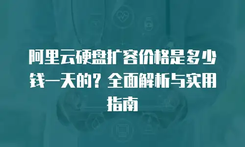 阿里云硬盘扩容价格是多少钱一天的？全面解析与实用指南