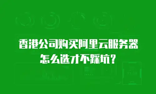 香港公司购买阿里云服务器怎么选才不踩坑？
