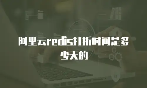 阿里云redis打折时间是多少天的