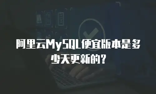 阿里云MySQL便宜版本是多少天更新的？