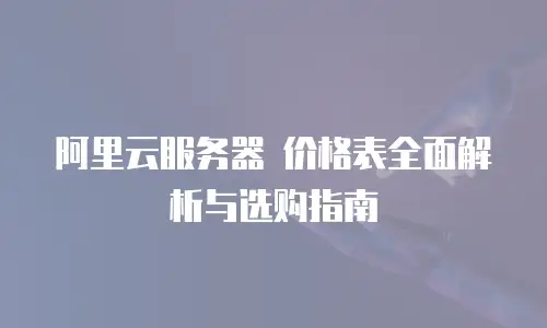 阿里云服务器 价格表全面解析与选购指南