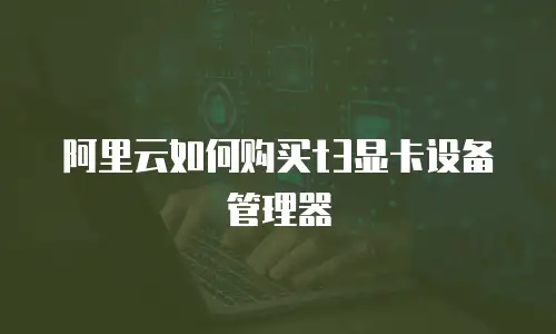 阿里云如何购买t3显卡设备管理器
