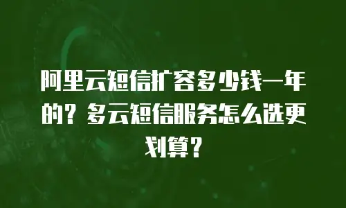 阿里云短信扩容多少钱一年的？多云短信服务怎么选更划算？
