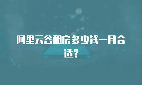 阿里云谷租房多少钱一月合适？