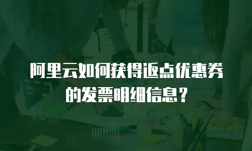 阿里云如何获得返点优惠券的发票明细信息？