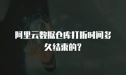 阿里云数据仓库打折时间多久结束的？