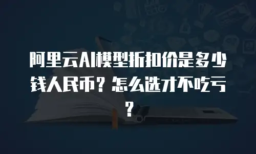 阿里云AI模型折扣价是多少钱人民币？怎么选才不吃亏？