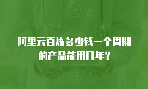 阿里云百炼多少钱一个周期的产品能用几年？